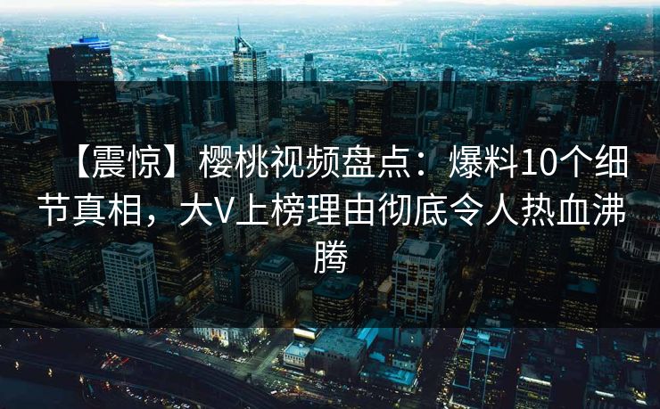 【震惊】樱桃视频盘点：爆料10个细节真相，大V上榜理由彻底令人热血沸腾