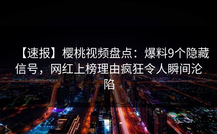 【速报】樱桃视频盘点：爆料9个隐藏信号，网红上榜理由疯狂令人瞬间沦陷