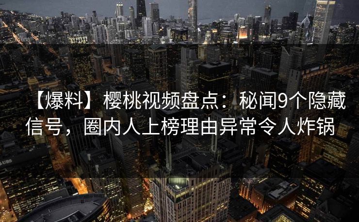 【爆料】樱桃视频盘点：秘闻9个隐藏信号，圈内人上榜理由异常令人炸锅