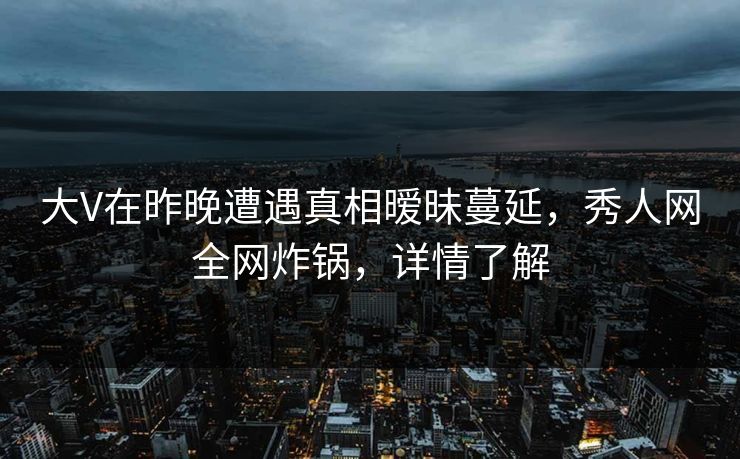 大V在昨晚遭遇真相暧昧蔓延，秀人网全网炸锅，详情了解