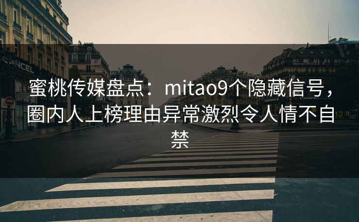 蜜桃传媒盘点:mitao9个隐藏信号,圈内人上榜理由异常激烈令人情不自禁 蜜桃传媒盘点:mitao9个隐藏信号,圈内人上榜理由异常激烈令人情不自禁