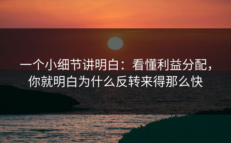 一个小细节讲明白：看懂利益分配，你就明白为什么反转来得那么快