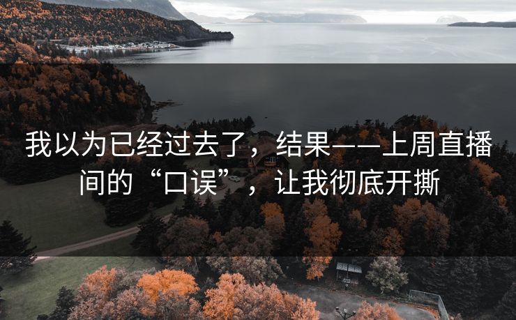 我以为已经过去了，结果——上周直播间的“口误”，让我彻底开撕