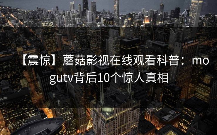 【震惊】蘑菇影视在线观看科普：mogutv背后10个惊人真相