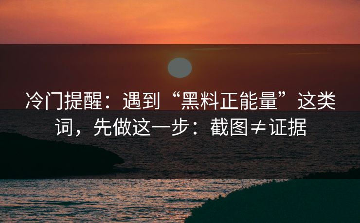 冷门提醒：遇到“黑料正能量”这类词，先做这一步：截图≠证据