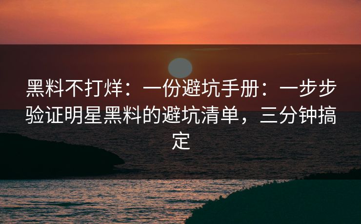 黑料不打烊：一份避坑手册：一步步验证明星黑料的避坑清单，三分钟搞定