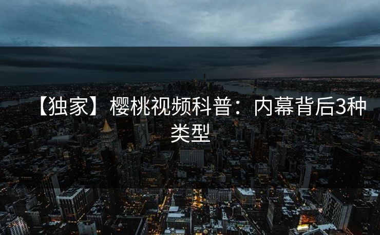 【独家】樱桃视频科普：内幕背后3种类型