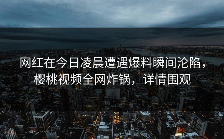 网红在今日凌晨遭遇爆料瞬间沦陷，樱桃视频全网炸锅，详情围观