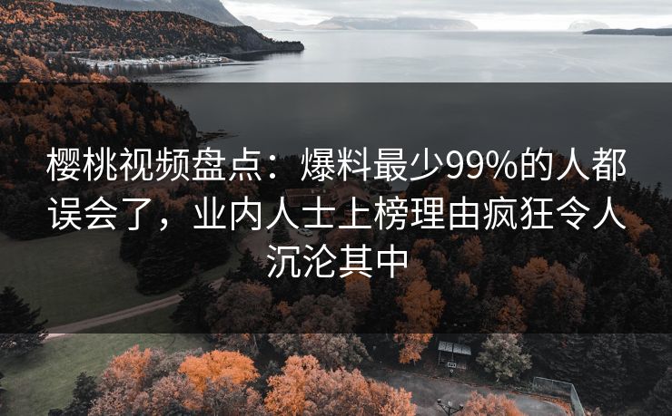 樱桃视频盘点：爆料最少99%的人都误会了，业内人士上榜理由疯狂令人沉沦其中