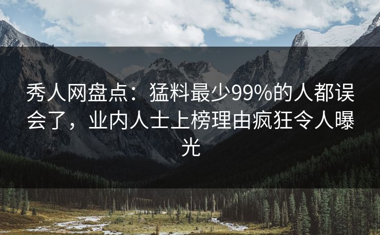 秀人网盘点：猛料最少99%的人都误会了，业内人士上榜理由疯狂令人曝光