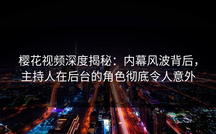 樱花视频深度揭秘：内幕风波背后，主持人在后台的角色彻底令人意外