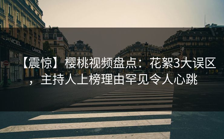 【震惊】樱桃视频盘点：花絮3大误区，主持人上榜理由罕见令人心跳