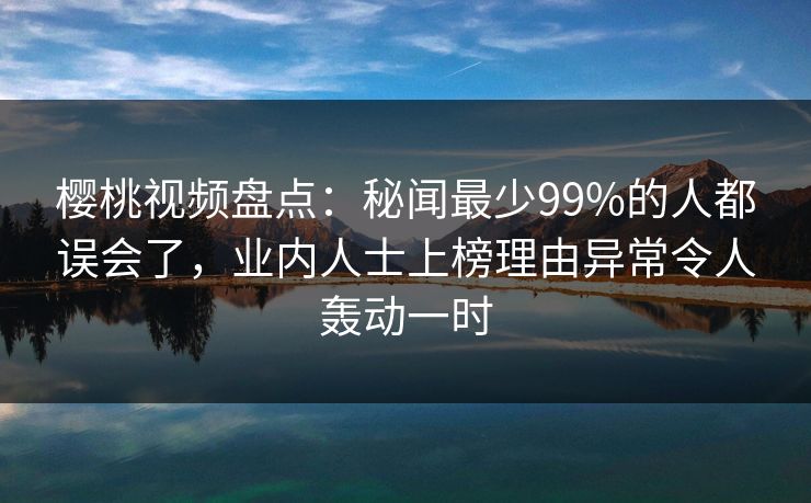 樱桃视频盘点：秘闻最少99%的人都误会了，业内人士上榜理由异常令人轰动一时