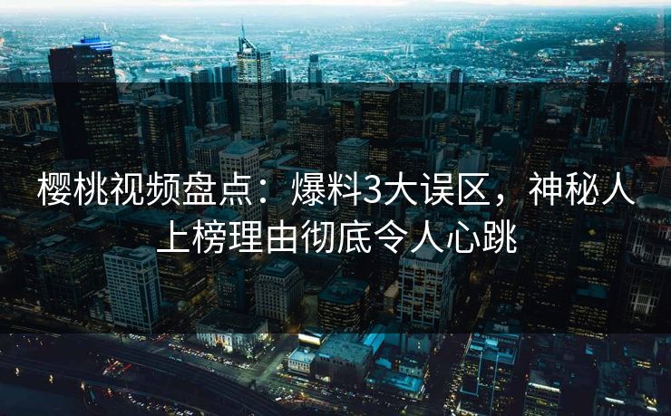 樱桃视频盘点：爆料3大误区，神秘人上榜理由彻底令人心跳