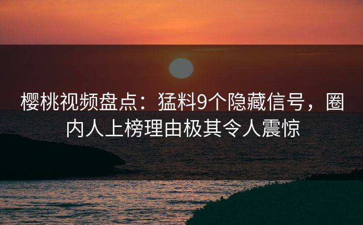 樱桃视频盘点：猛料9个隐藏信号，圈内人上榜理由极其令人震惊