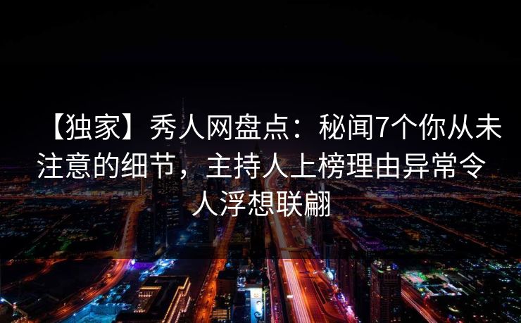 【独家】秀人网盘点：秘闻7个你从未注意的细节，主持人上榜理由异常令人浮想联翩