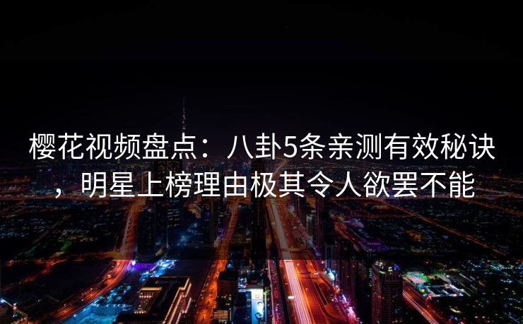 樱花视频盘点：八卦5条亲测有效秘诀，明星上榜理由极其令人欲罢不能