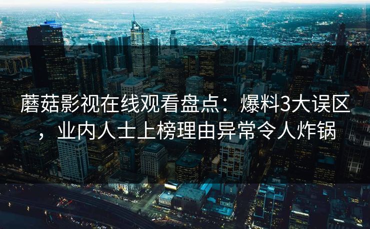 蘑菇影视在线观看盘点：爆料3大误区，业内人士上榜理由异常令人炸锅