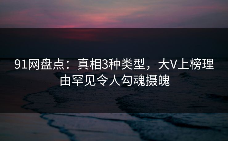 91网盘点：真相3种类型，大V上榜理由罕见令人勾魂摄魄