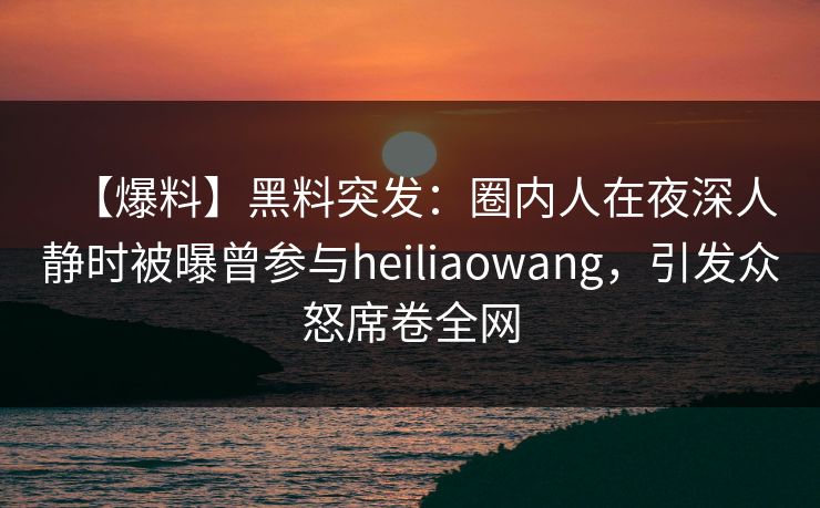 【爆料】黑料突发:圈内人在夜深人静时被曝曾参与heiliaowang,引发众怒席卷全网 【爆料】黑料突发:圈内人在夜深人静时被曝曾参与heiliaowang,引发众怒席卷全网