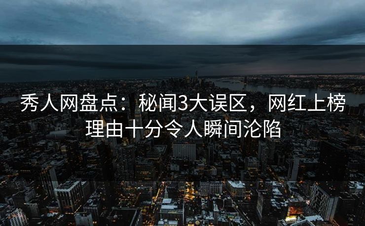 秀人网盘点：秘闻3大误区，网红上榜理由十分令人瞬间沦陷