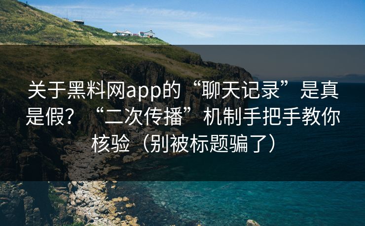 关于黑料网app的“聊天记录”是真是假？“二次传播”机制手把手教你核验（别被标题骗了）