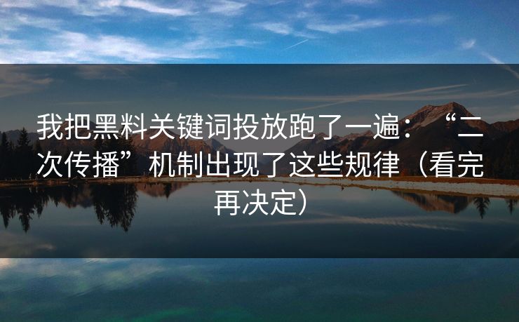 我把黑料关键词投放跑了一遍：“二次传播”机制出现了这些规律（看完再决定）
