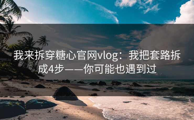 我来拆穿糖心官网vlog：我把套路拆成4步——你可能也遇到过