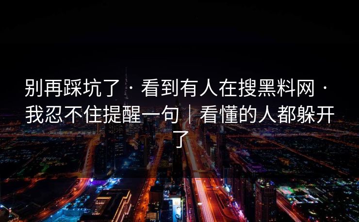 别再踩坑了 · 看到有人在搜黑料网 · 我忍不住提醒一句｜看懂的人都躲开了