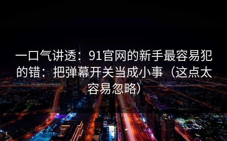 一口气讲透：91官网的新手最容易犯的错：把弹幕开关当成小事（这点太容易忽略）