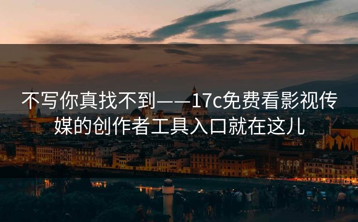 不写你真找不到——17c免费看影视传媒的创作者工具入口就在这儿