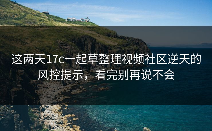 这两天17c一起草整理视频社区逆天的风控提示，看完别再说不会