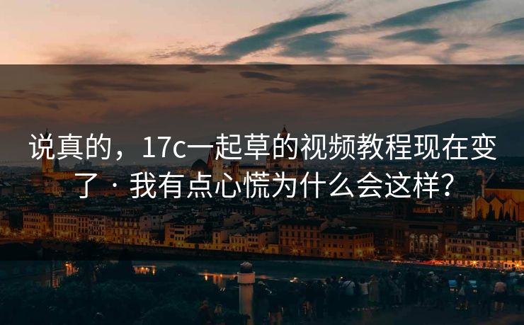 说真的，17c一起草的视频教程现在变了 · 我有点心慌为什么会这样？